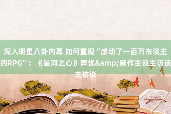 深入明星八卦内幕 如何重现“感动了一百万东谈主的RPG”：《