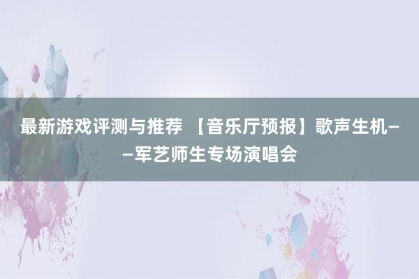 最新游戏评测与推荐 【音乐厅预报】歌声生机——军艺师生专场演