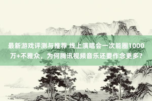 最新游戏评测与推荐 线上演唱会一次能圈1000万+不雅众，为