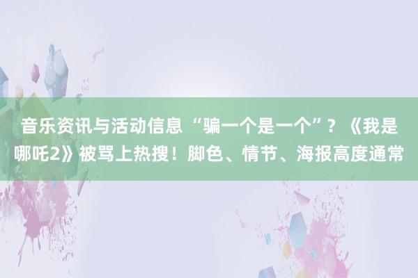 音乐资讯与活动信息 “骗一个是一个”？《我是哪吒2》被骂上热搜！脚色、情节、海报高度通常