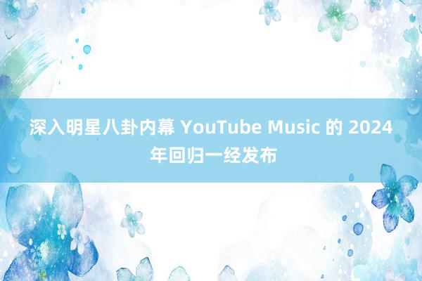 深入明星八卦内幕 YouTube Music 的 2024 年回归一经发布