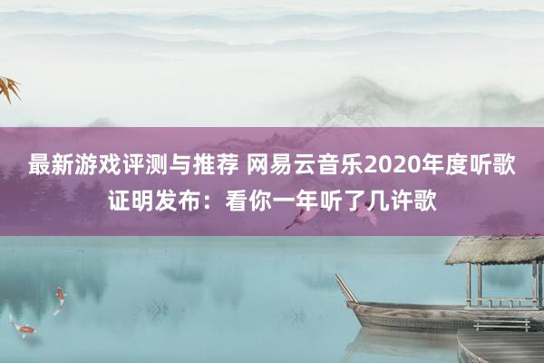 最新游戏评测与推荐 网易云音乐2020年度听歌证明发布：看你一年听了几许歌