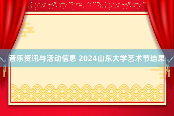 音乐资讯与活动信息 2024山东大学艺术节结果