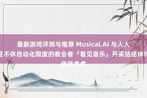 最新游戏评测与推荐 Musical.AI 与人人许可证不休自动化限度的教会者「看见音乐」开采结结伴伴考虑