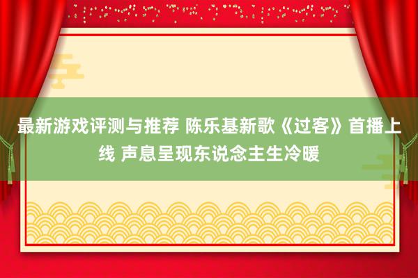 最新游戏评测与推荐 陈乐基新歌《过客》首播上线 声息呈现东说念主生冷暖