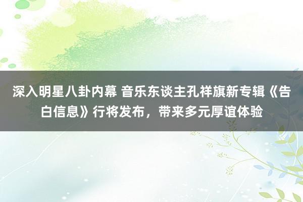 深入明星八卦内幕 音乐东谈主孔祥旗新专辑《告白信息》行将发布，带来多元厚谊体验