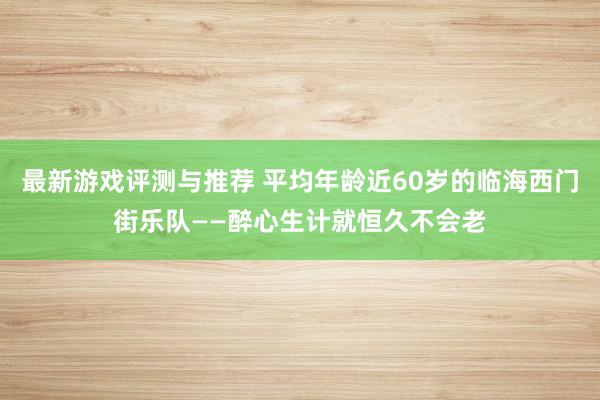 最新游戏评测与推荐 平均年龄近60岁的临海西门街乐队——醉心生计就恒久不会老