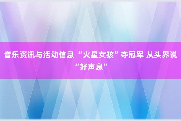 音乐资讯与活动信息 “火星女孩”夺冠军 从头界说“好声息”