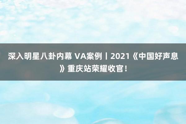 深入明星八卦内幕 VA案例丨2021《中国好声息》重庆站荣耀收官！