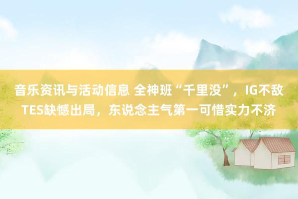 音乐资讯与活动信息 全神班“千里没”，IG不敌TES缺憾出局，东说念主气第一可惜实力不济