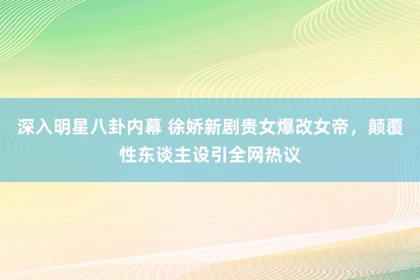 深入明星八卦内幕 徐娇新剧贵女爆改女帝，颠覆性东谈主设引全网热议