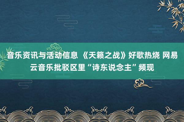 音乐资讯与活动信息 《天籁之战》好歌热烧 网易云音乐批驳区里“诗东说念主”频现