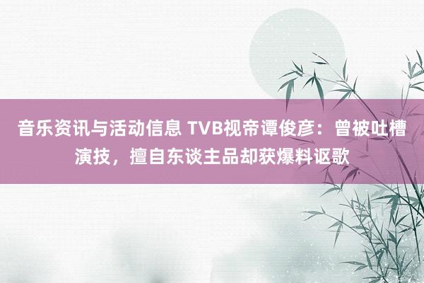 音乐资讯与活动信息 TVB视帝谭俊彦：曾被吐槽演技，擅自东谈主品却获爆料讴歌