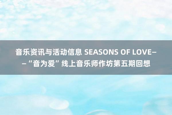 音乐资讯与活动信息 SEASONS OF LOVE——“音为爱”线上音乐师作坊第五期回想