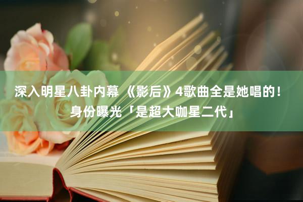 深入明星八卦内幕 《影后》4歌曲全是她唱的！　身份曝光「是超