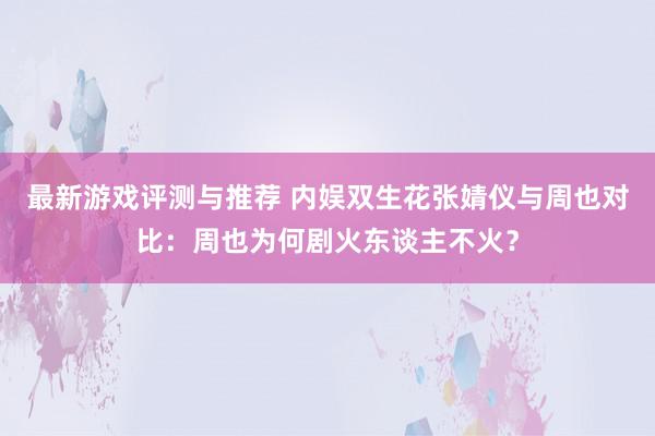 最新游戏评测与推荐 内娱双生花张婧仪与周也对比：周也为何剧火