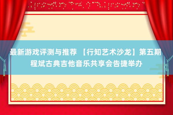 最新游戏评测与推荐 【行知艺术沙龙】第五期 程斌古典吉他音乐