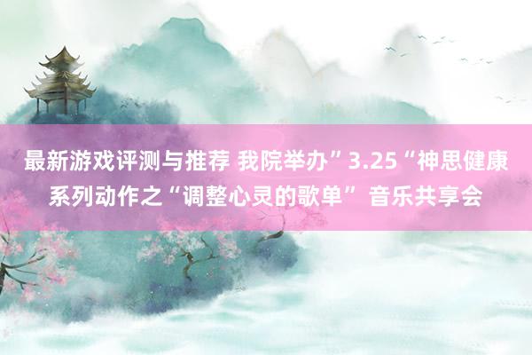 最新游戏评测与推荐 我院举办”3.25“神思健康系列动作之“