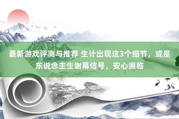 最新游戏评测与推荐 生计出现这3个细节，或是东说念主生谢幕信