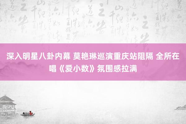 深入明星八卦内幕 莫艳琳巡演重庆站阻隔 全所在唱《爱小数》氛