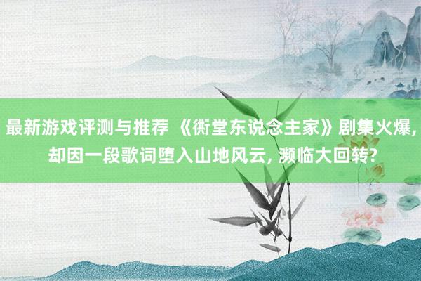 最新游戏评测与推荐 《衖堂东说念主家》剧集火爆, 却因一段歌