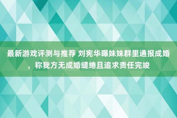 最新游戏评测与推荐 刘宪华曝妹妹群里通报成婚，称我方无成婚缱