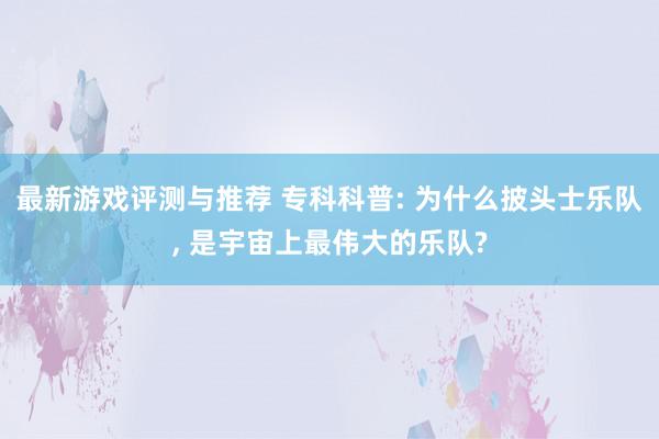 最新游戏评测与推荐 专科科普: 为什么披头士乐队, 是宇宙上最伟大的乐队?