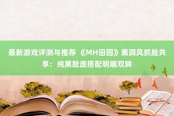 最新游戏评测与推荐 《MH田园》黑洞风抓脸共享：纯黑脸庞搭配明媚双眸