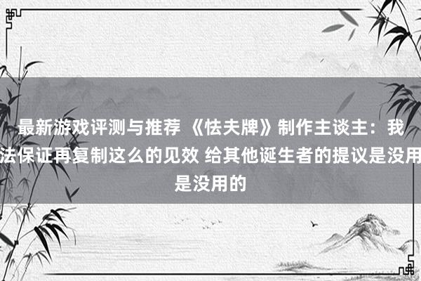 最新游戏评测与推荐 《怯夫牌》制作主谈主：我无法保证再复制这么的见效 给其他诞生者的提议是没用的