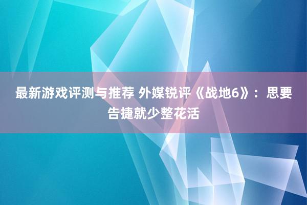 最新游戏评测与推荐 外媒锐评《战地6》：思要告捷就少整花活