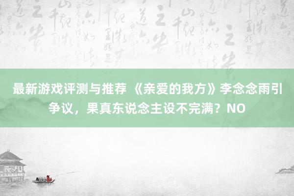 最新游戏评测与推荐 《亲爱的我方》李念念雨引争议，果真东说念主设不完满？NO