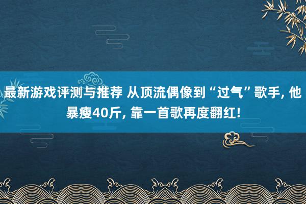 最新游戏评测与推荐 从顶流偶像到“过气”歌手, 他暴瘦40斤, 靠一首歌再度翻红!