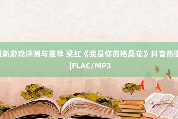 最新游戏评测与推荐 梁红《我是你的格桑花》抖音热歌  [FL