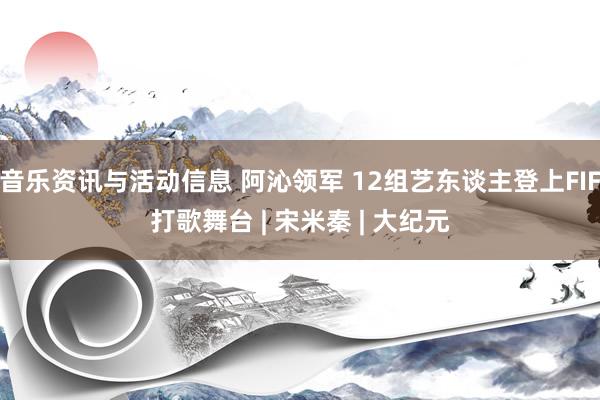 音乐资讯与活动信息 阿沁领军 12组艺东谈主登上FIF打歌舞