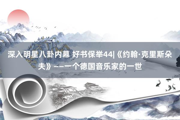 深入明星八卦内幕 好书保举44|《约翰·克里斯朵夫》——一个