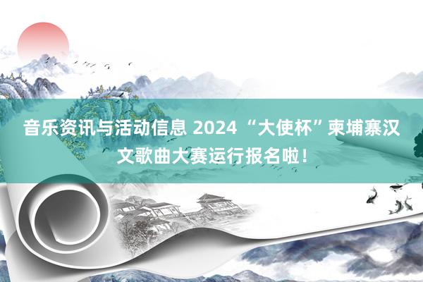 音乐资讯与活动信息 2024 “大使杯”柬埔寨汉文歌曲大赛运行报名啦！