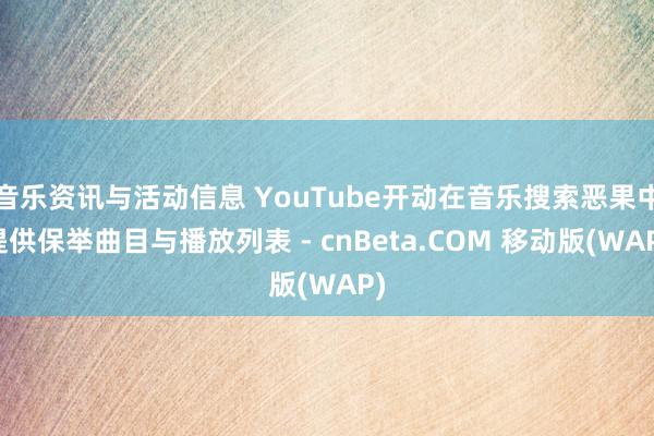 音乐资讯与活动信息 YouTube开动在音乐搜索恶果中提供保