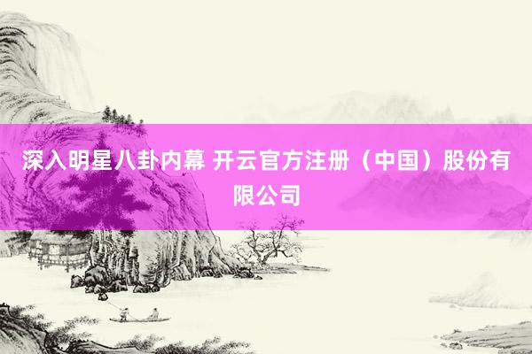 深入明星八卦内幕 开云官方注册（中国）股份有限公司