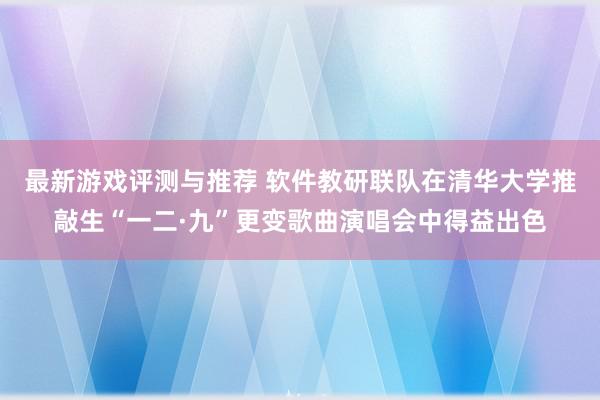 最新游戏评测与推荐 软件教研联队在清华大学推敲生“一二·九”更变歌曲演唱会中得益出色