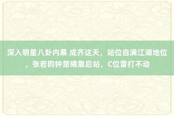 深入明星八卦内幕 成齐这天，站位自满江湖地位，张若昀钟楚曦靠