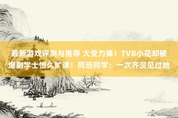 最新游戏评测与推荐 大受力捧！TVB小花却被爆副学士恒久旷课！同班同学：一次齐没见过她