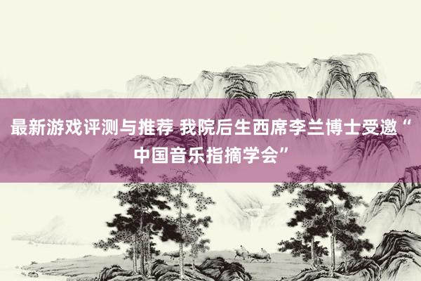 最新游戏评测与推荐 我院后生西席李兰博士受邀“中国音乐指摘学