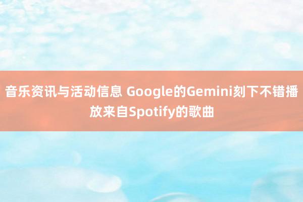 音乐资讯与活动信息 Google的Gemini刻下不错播放来