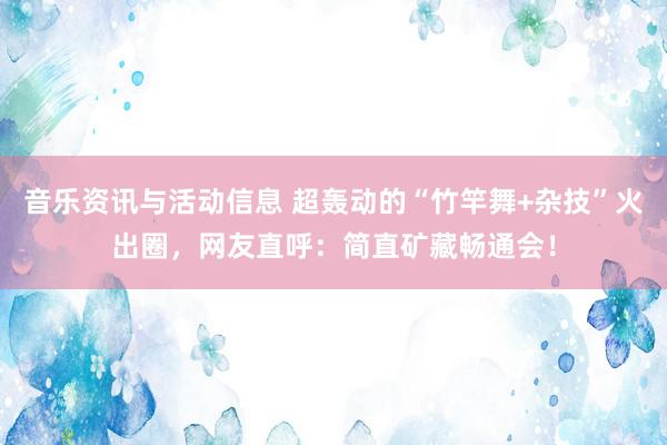 音乐资讯与活动信息 超轰动的“竹竿舞+杂技”火出圈，网友直呼：简直矿藏畅通会！