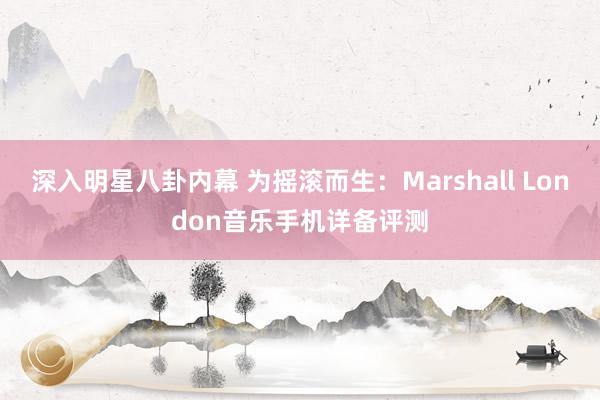 深入明星八卦内幕 为摇滚而生：Marshall London音乐手机详备评测